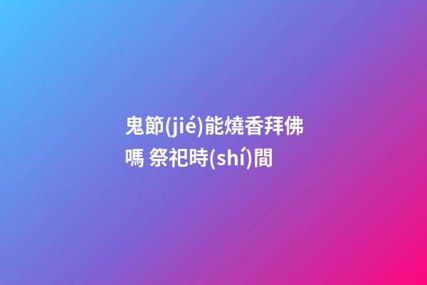 鬼節(jié)能燒香拜佛嗎 祭祀時(shí)間